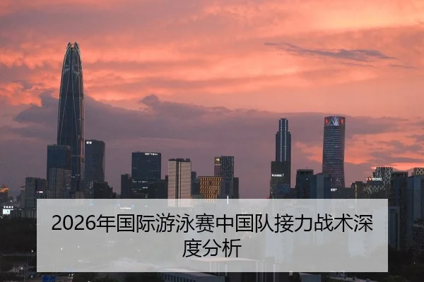 2026年国际游泳赛中国队接力战术深度分析