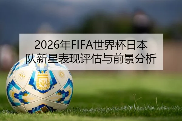 2026年FIFA世界杯日本队新星表现评估与前景分析