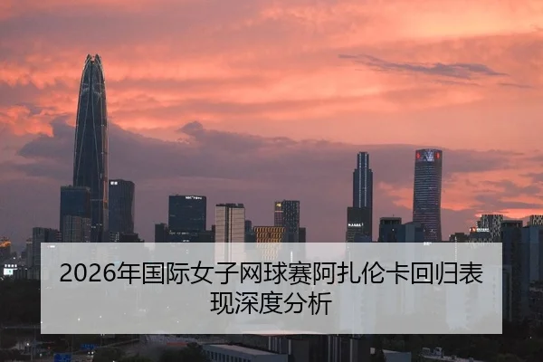 2026年国际女子网球赛阿扎伦卡回归表现深度分析