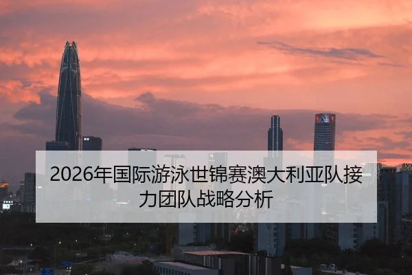 2026年国际游泳世锦赛澳大利亚队接力团队战略分析