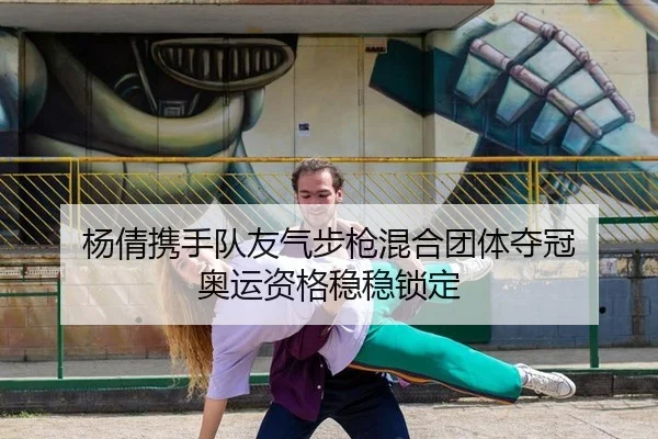 杨倩携手队友气步枪混合团体夺冠 奥运资格稳稳锁定