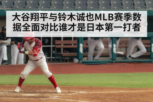大谷翔平与铃木诚也MLB赛季数据全面对比谁才是日本第一打者