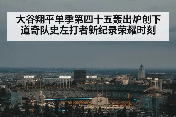 大谷翔平单季第四十五轰出炉创下道奇队史左打者新纪录荣耀时刻