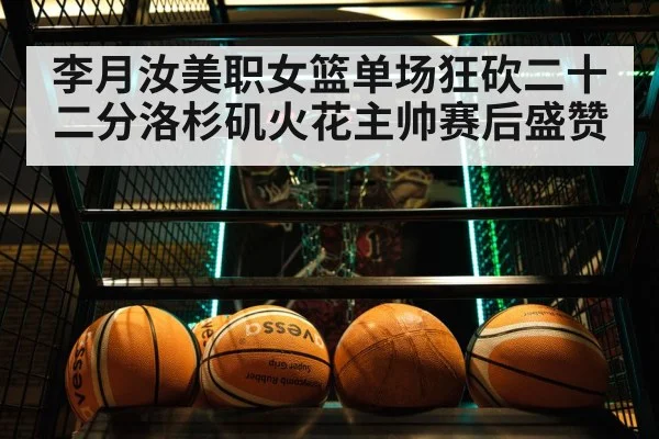 李月汝美职女篮单场狂砍二十二分洛杉矶火花主帅赛后盛赞
