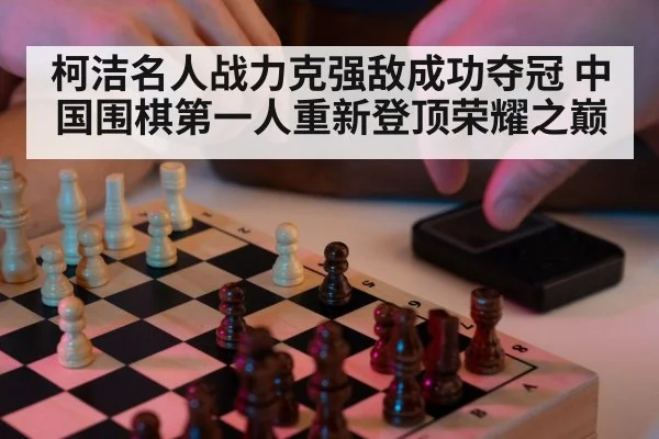 柯洁名人战力克强敌成功夺冠 中国围棋第一人重新登顶荣耀之巅